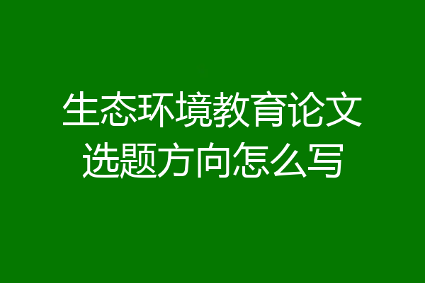 生态环境教育论文选题方向怎么写