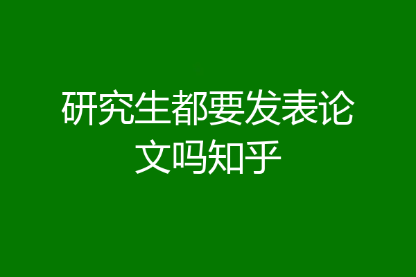 研究生都要发表论文吗知乎