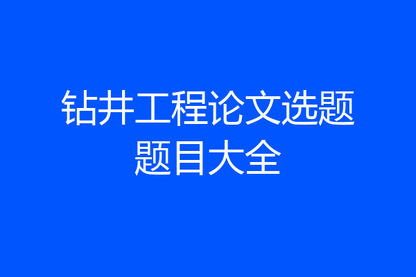 钻井工程论文选题题目大全