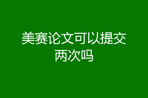 美赛论文可以提交两次吗