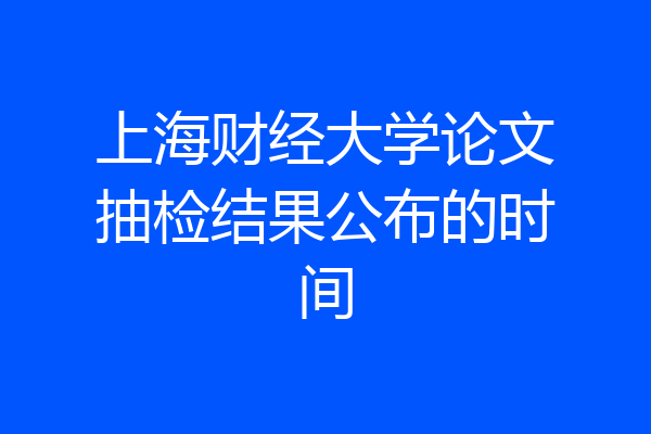 上海财经大学论文抽检结果公布的时间