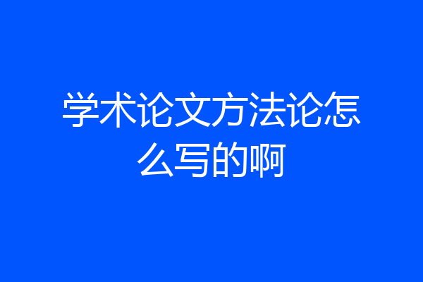 学术论文方法论怎么写的啊