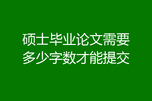 硕士毕业论文需要多少字数才能提交