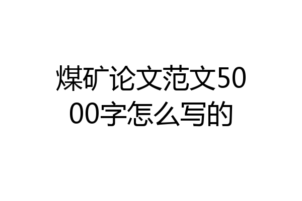 煤矿论文范文5000字怎么写的