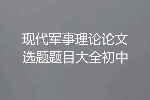 现代军事理论论文选题题目大全初中