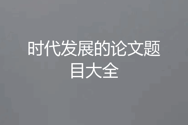 时代发展的论文题目大全