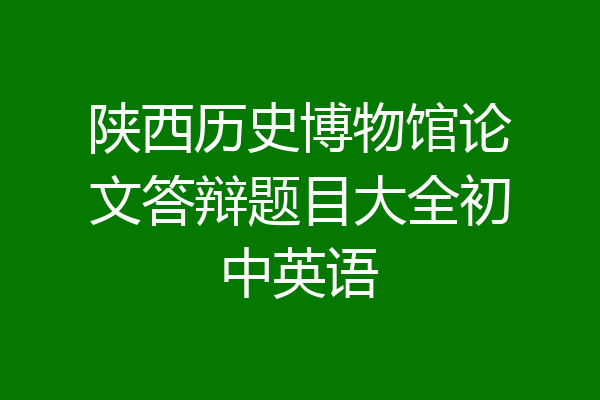 陕西历史博物馆论文答辩题目大全初中英语