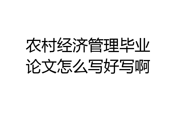 农村经济管理毕业论文怎么写好写啊