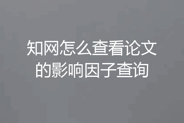 知网怎么查看论文的影响因子查询