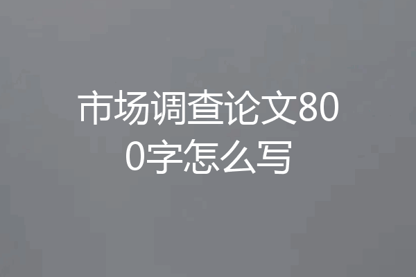 市场调查论文800字怎么写