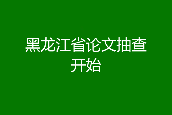 黑龙江省论文抽查开始
