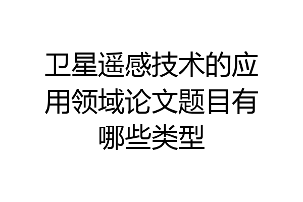卫星遥感技术的应用领域论文题目有哪些类型
