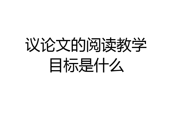 议论文的阅读教学目标是什么