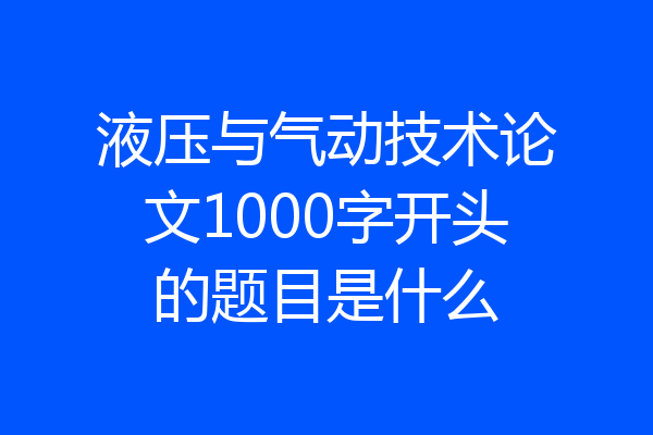 液压与气动技术论文1000字开头的题目是什么