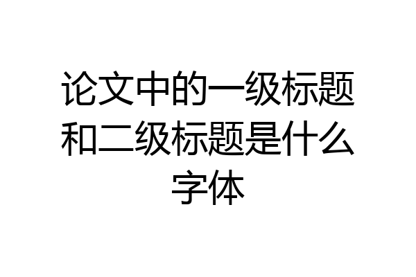 论文中的一级标题和二级标题是什么字体