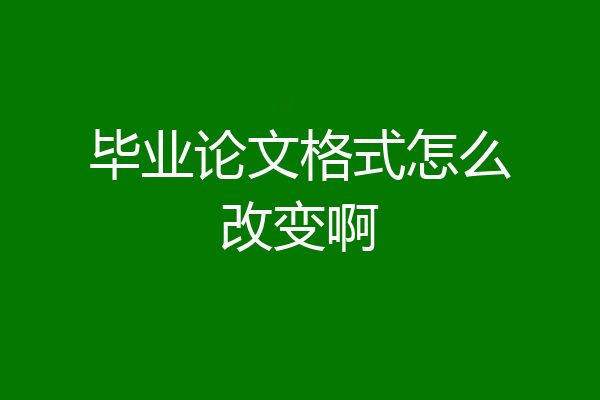 毕业论文格式怎么改变啊