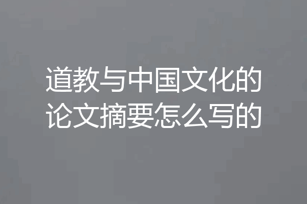 道教与中国文化的论文摘要怎么写的
