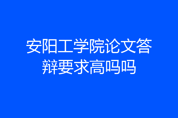 安阳工学院论文答辩要求高吗吗