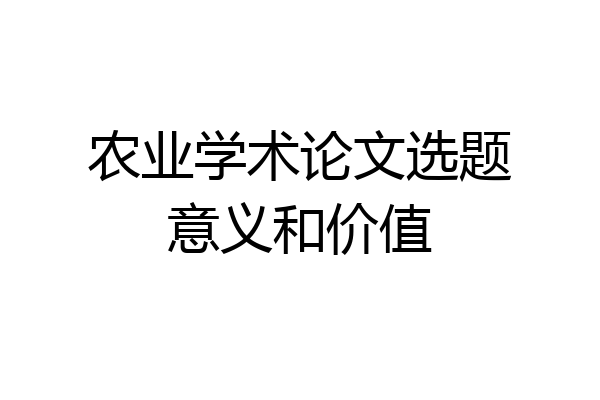 农业学术论文选题意义和价值