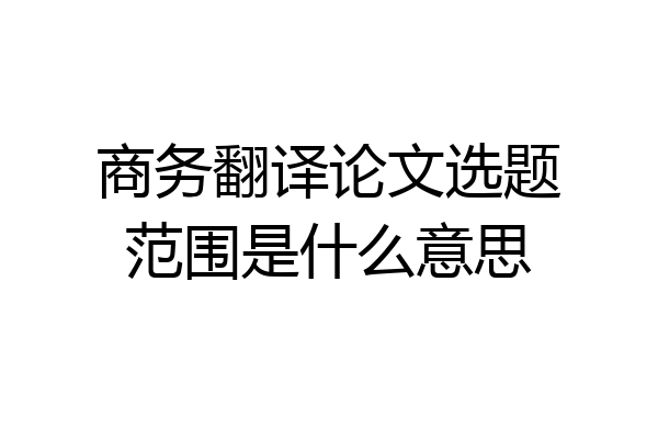 商务翻译论文选题范围是什么意思