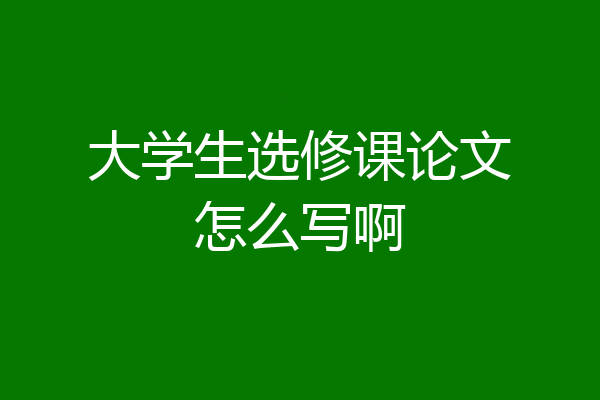大学生选修课论文怎么写啊