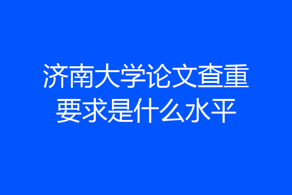 济南大学论文查重要求是什么水平