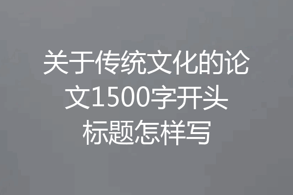 关于传统文化的论文1500字开头标题怎样写