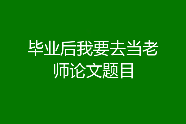 毕业后我要去当老师论文题目