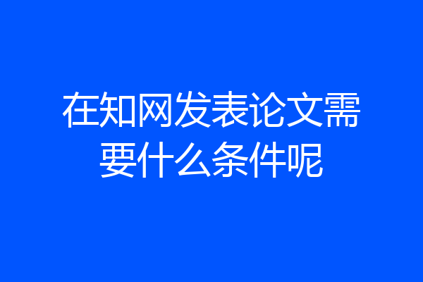 在知网发表论文需要什么条件呢
