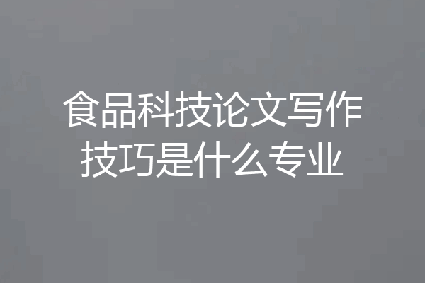食品科技论文写作技巧是什么专业