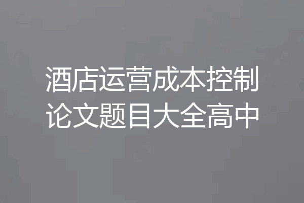 酒店运营成本控制论文题目大全高中