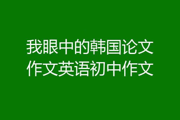 我眼中的韩国论文作文英语初中作文