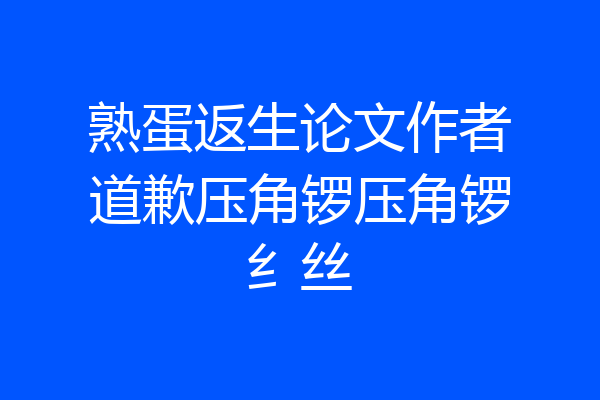 熟蛋返生论文作者道歉压角锣压角锣纟丝