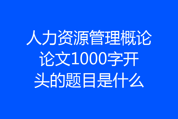 人力资源管理概论论文1000字开头的题目是什么