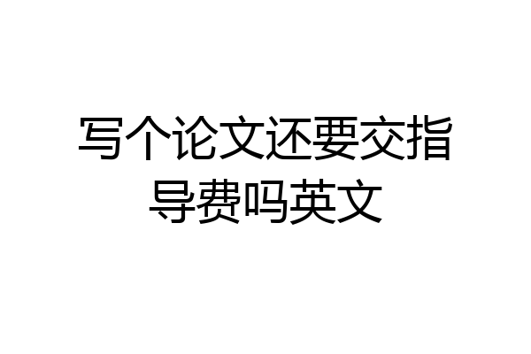 写个论文还要交指导费吗英文