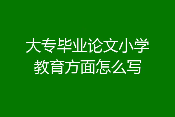 大专毕业论文小学教育方面怎么写