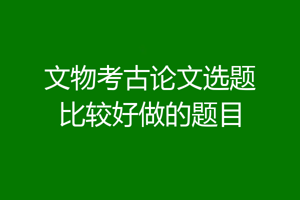文物考古论文选题比较好做的题目