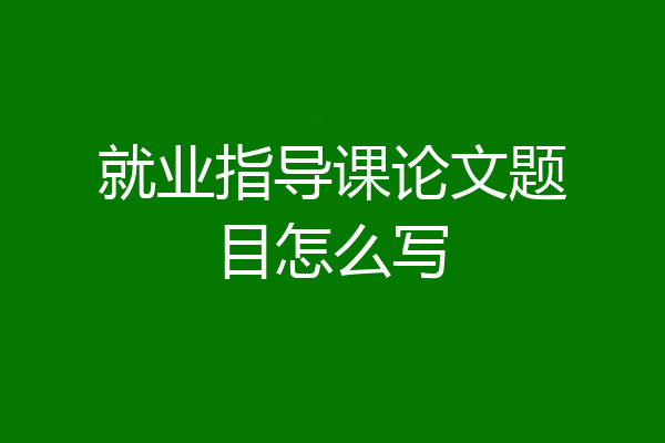 就业指导课论文题目怎么写