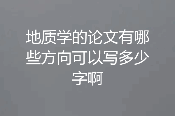 地质学的论文有哪些方向可以写多少字啊