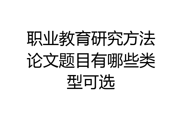 职业教育研究方法论文题目有哪些类型可选