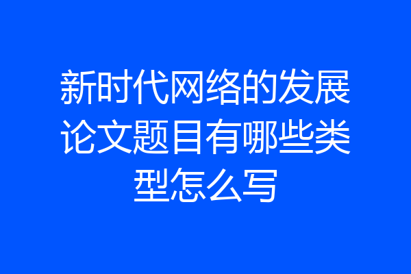 新时代网络的发展论文题目有哪些类型怎么写