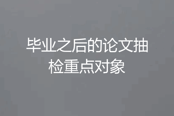 毕业之后的论文抽检重点对象
