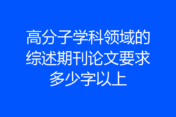 高分子学科领域的综述期刊论文要求多少字以上