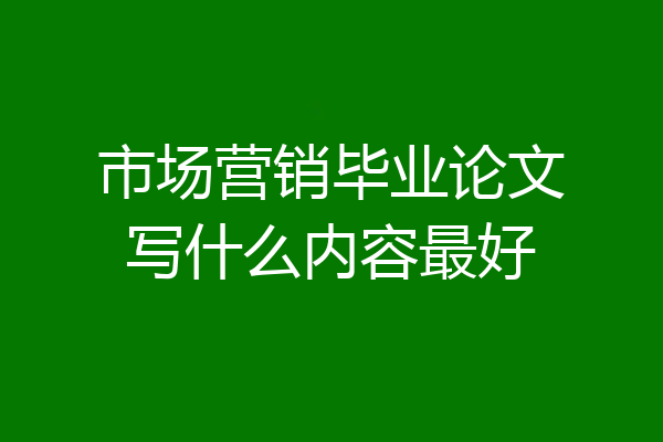 市场营销毕业论文写什么内容最好