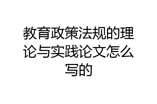 教育政策法规的理论与实践论文怎么写的