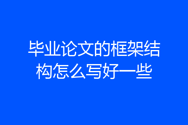 毕业论文的框架结构怎么写好一些