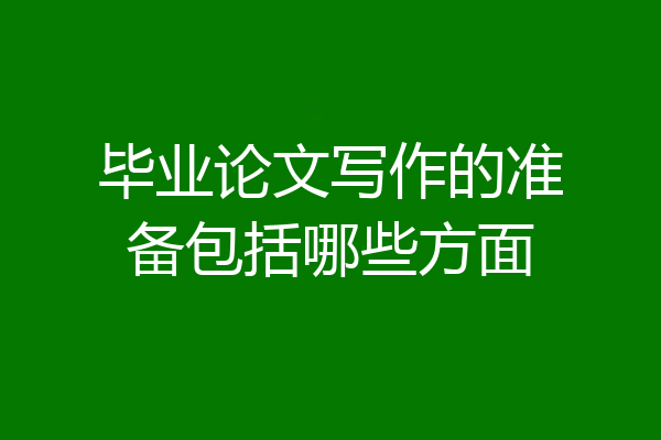 毕业论文写作的准备包括哪些方面