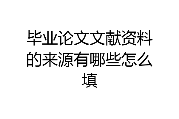 毕业论文文献资料的来源有哪些怎么填