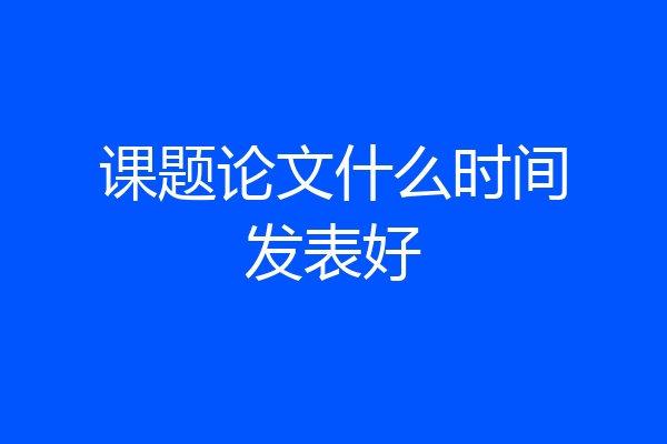 课题论文什么时间发表好