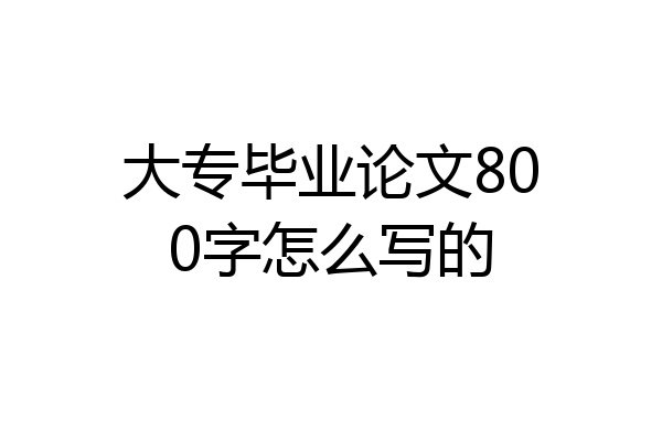 大专毕业论文800字怎么写的